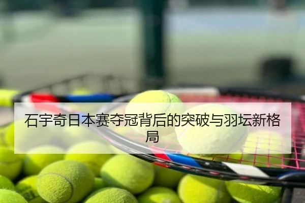 石宇奇日本赛夺冠背后的突破与羽坛新格局