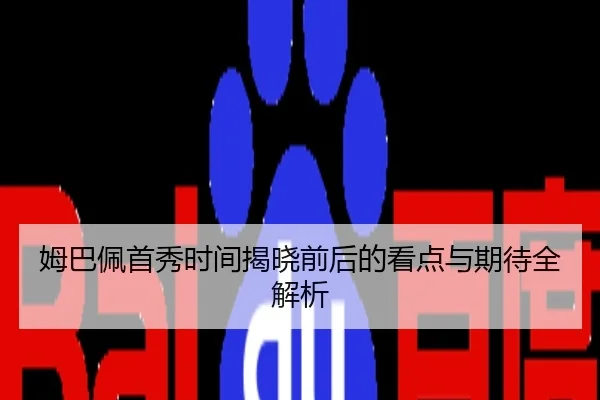 姆巴佩首秀时间揭晓前后的看点与期待全解析