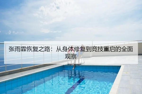 张雨霏恢复之路：从身体修复到竞技重启的全面观察