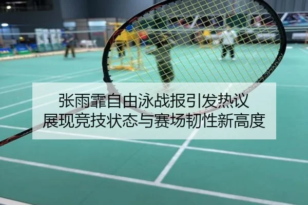 张雨霏自由泳战报引发热议 展现竞技状态与赛场韧性新高度