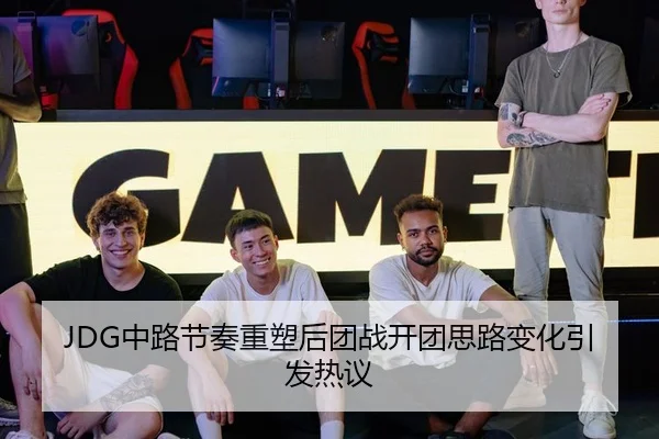 JDG中路节奏重塑后团战开团思路变化引发热议