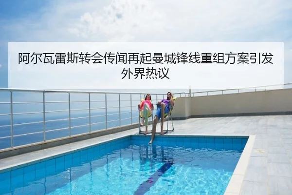 阿尔瓦雷斯转会传闻再起曼城锋线重组方案引发外界热议