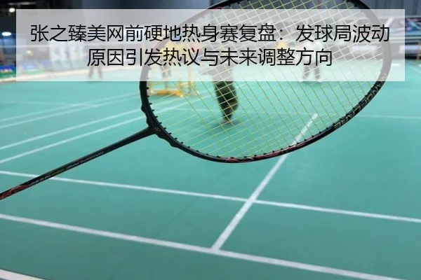 张之臻美网前硬地热身赛复盘：发球局波动原因引发热议与未来调整方向