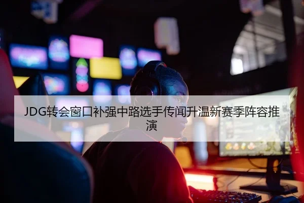 JDG转会窗口补强中路选手传闻升温新赛季阵容推演