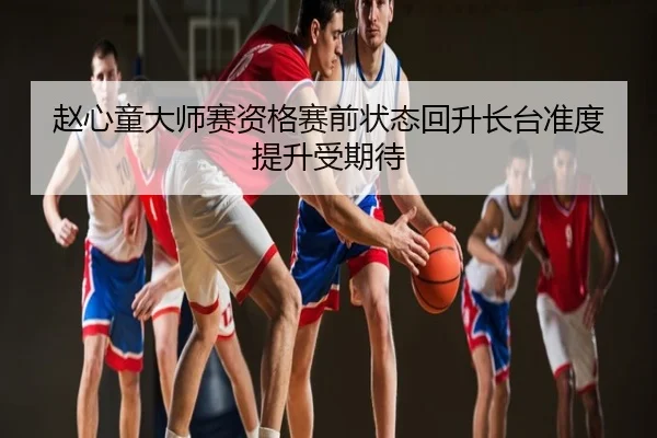 赵心童大师赛资格赛前状态回升长台准度提升受期待