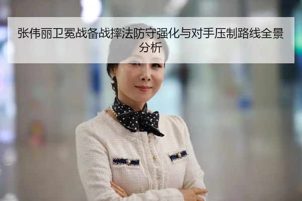 张伟丽卫冕战备战摔法防守强化与对手压制路线全景分析