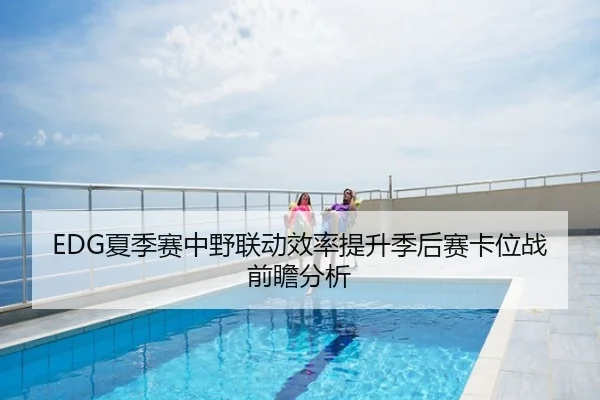 EDG夏季赛中野联动效率提升季后赛卡位战前瞻分析
