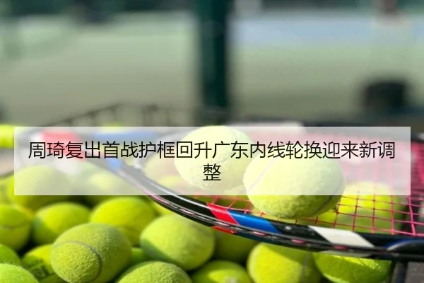 周琦复出首战护框回升广东内线轮换迎来新调整